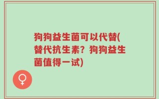 狗狗益生菌可以代替(替代抗生素？狗狗益生菌值得一试)
