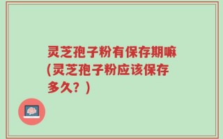 灵芝孢子粉有保存期嘛(灵芝孢子粉应该保存多久？)