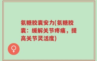 氨糖胶囊安力(氨糖胶囊：缓解关节疼痛，提高关节灵活度)