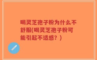 喝灵芝孢子粉为什么不舒服(喝灵芝孢子粉可能引起不适感？)