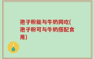 孢子粉能与牛奶同吃(孢子粉可与牛奶搭配食用)