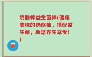 奶酪棒益生菌棒(健康美味的奶酪棒，搭配益生菌，助您养生享受!)