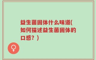 益生菌固体什么味道(如何描述益生菌固体的口感？)