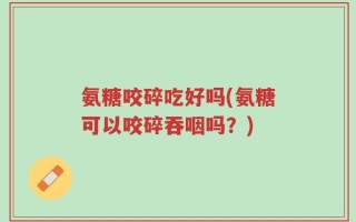 氨糖咬碎吃好吗(氨糖可以咬碎吞咽吗？)