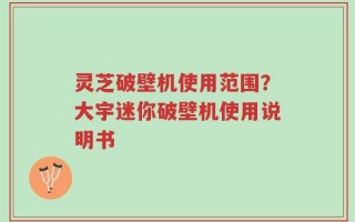 灵芝破壁机使用范围？大宇迷你破壁机使用说明书