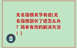 无名指根关节有痣(无名指根部长了痣怎么办？简单有效的解决方法！)
