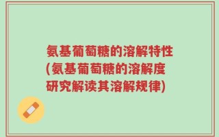 氨基葡萄糖的溶解特性(氨基葡萄糖的溶解度研究解读其溶解规律)