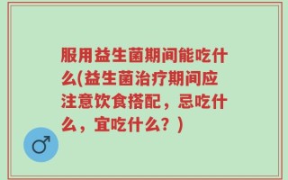 服用益生菌期间能吃什么(益生菌治疗期间应注意饮食搭配，忌吃什么，宜吃什么？)