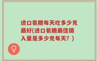 进口氨糖每天吃多少克最好(进口氨糖最佳摄入量是多少克每天？)