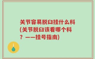 关节容易脱臼挂什么科(关节脱臼该看哪个科？——挂号指南)