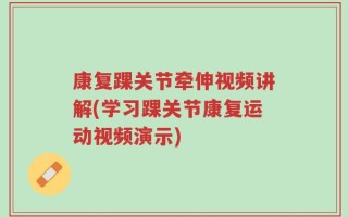 康复踝关节牵伸视频讲解(学习踝关节康复运动视频演示)