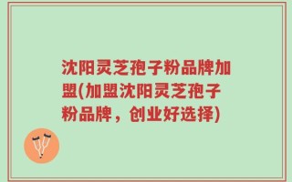 沈阳灵芝孢子粉品牌加盟(加盟沈阳灵芝孢子粉品牌，创业好选择)