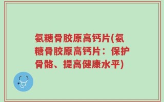 氨糖骨胶原高钙片(氨糖骨胶原高钙片：保护骨骼、提高健康水平)
