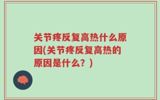 关节疼反复高热什么原因(关节疼反复高热的原因是什么？)