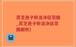灵芝孢子粉洁净区范围_灵芝孢子粉洁净区范围解析)