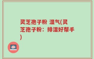 灵芝孢子粉 湿气(灵芝孢子粉：排湿好帮手)