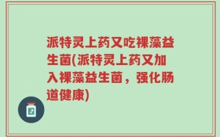 派特灵上药又吃裸藻益生菌(派特灵上药又加入裸藻益生菌，强化肠道健康)