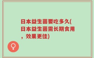 日本益生菌要吃多久(日本益生菌需长期食用，效果更佳)