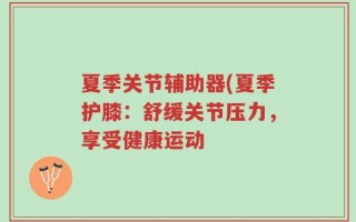 夏季关节辅助器(夏季护膝：舒缓关节压力，享受健康运动