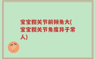 宝宝髋关节前倾角大(宝宝髋关节角度异于常人)