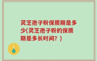 灵芝孢子粉保质期是多少(灵芝孢子粉的保质期是多长时间？)