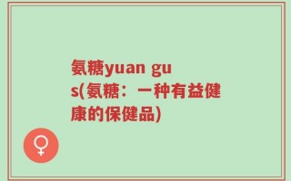 氨糖yuan gu s(氨糖：一种有益健康的保健品)