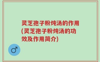 灵芝孢子粉炖汤的作用(灵芝孢子粉炖汤的功效及作用简介)