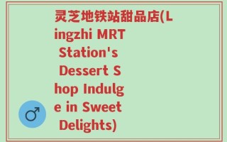 灵芝地铁站甜品店(Lingzhi MRT Station's Dessert Shop Indulge in Sweet Delights)