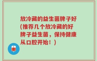 放冷藏的益生菌牌子好(推荐几个放冷藏的好牌子益生菌，保持健康从口腔开始！)