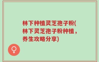 林下种植灵芝孢子粉(林下灵芝孢子粉种植，养生攻略分享)