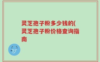 灵芝孢子粉多少钱的(灵芝孢子粉价格查询指南
