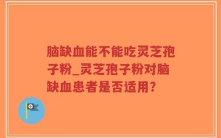 脑缺血能不能吃灵芝孢子粉_灵芝孢子粉对脑缺血患者是否适用？