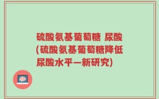 硫酸氨基葡萄糖 尿酸(硫酸氨基葡萄糖降低尿酸水平—新研究)