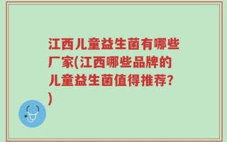 江西儿童益生菌有哪些厂家(江西哪些品牌的儿童益生菌值得推荐？)