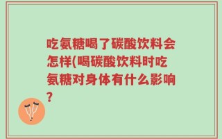 吃氨糖喝了碳酸饮料会怎样(喝碳酸饮料时吃氨糖对身体有什么影响？