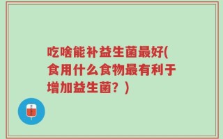 吃啥能补益生菌最好(食用什么食物最有利于增加益生菌？)