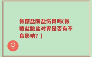 氨糖盐酸盐伤胃吗(氨糖盐酸盐对胃是否有不良影响？)