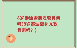 8岁泰迪需要吃软骨素吗(8岁泰迪需补充软骨素吗？)