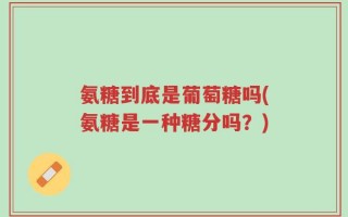 氨糖到底是葡萄糖吗(氨糖是一种糖分吗？)