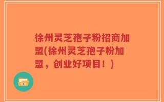 徐州灵芝孢子粉招商加盟(徐州灵芝孢子粉加盟，创业好项目！)