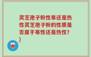 灵芝孢子粉性寒还是热性灵芝孢子粉的性质是否属于寒性还是热性？)
