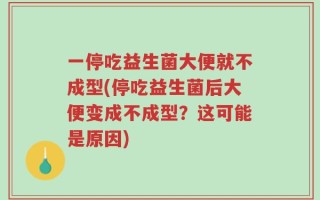 一停吃益生菌大便就不成型(停吃益生菌后大便变成不成型？这可能是原因)