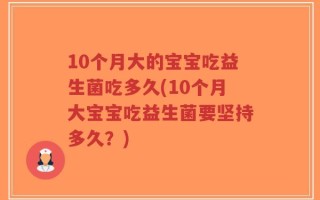 10个月大的宝宝吃益生菌吃多久(10个月大宝宝吃益生菌要坚持多久？)