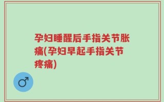 孕妇睡醒后手指关节胀痛(孕妇早起手指关节疼痛)