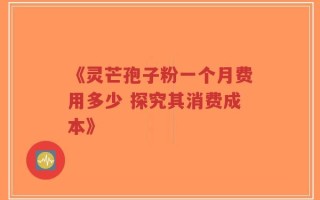 《灵芒孢子粉一个月费用多少 探究其消费成本》