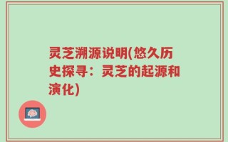 灵芝溯源说明(悠久历史探寻：灵芝的起源和演化)