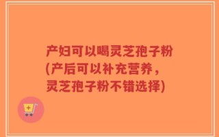 产妇可以喝灵芝孢子粉(产后可以补充营养，灵芝孢子粉不错选择)