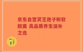 京东自营灵芝孢子粉软胶囊 高品质养生滋补之选