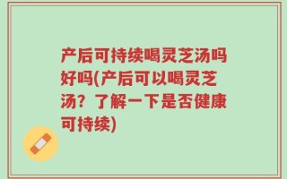 产后可持续喝灵芝汤吗好吗(产后可以喝灵芝汤？了解一下是否健康可持续)