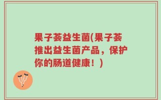 果子荟益生菌(果子荟推出益生菌产品，保护你的肠道健康！)